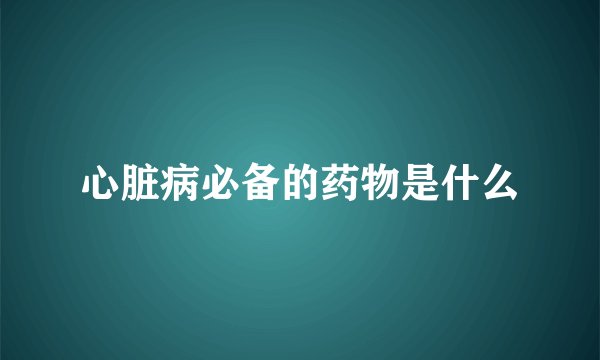心脏病必备的药物是什么