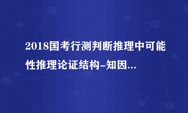 2018国考行测判断推理中可能性推理论证结构-知因求果讲解