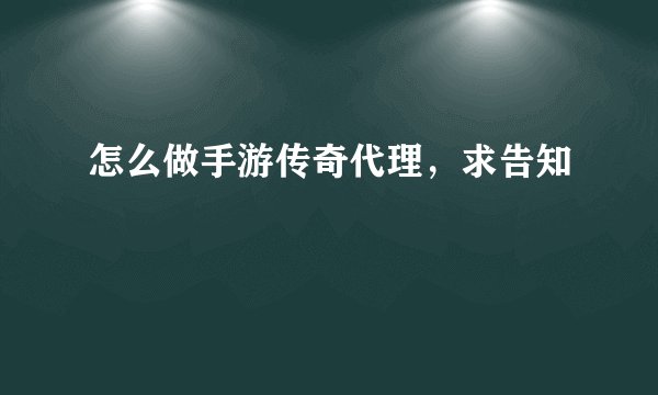 怎么做手游传奇代理，求告知