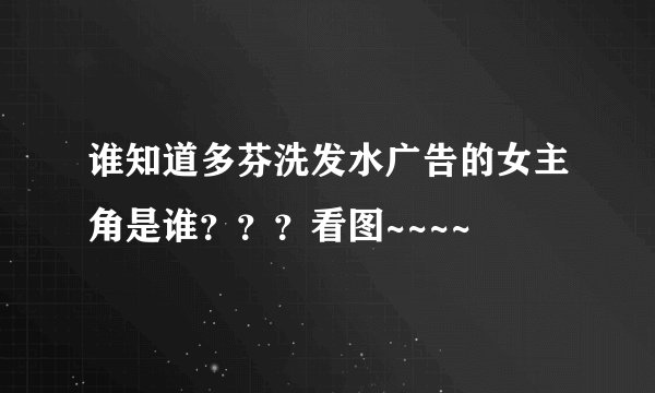 谁知道多芬洗发水广告的女主角是谁？？？看图~~~~