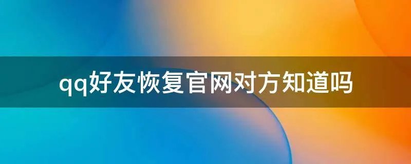 qq好友恢复官网对方知道吗