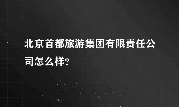 北京首都旅游集团有限责任公司怎么样？