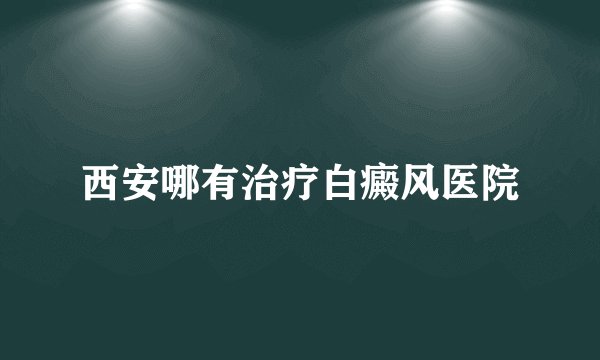 西安哪有治疗白癜风医院