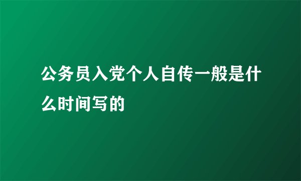 公务员入党个人自传一般是什么时间写的