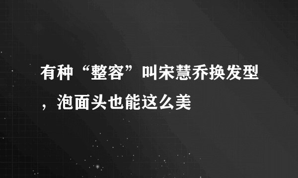有种“整容”叫宋慧乔换发型，泡面头也能这么美