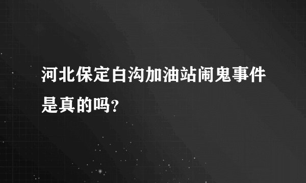河北保定白沟加油站闹鬼事件是真的吗？
