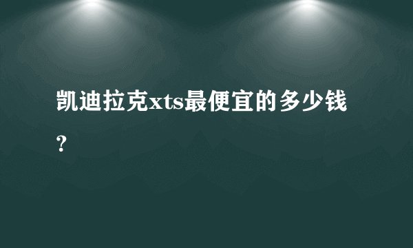 凯迪拉克xts最便宜的多少钱？