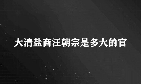 大清盐商汪朝宗是多大的官