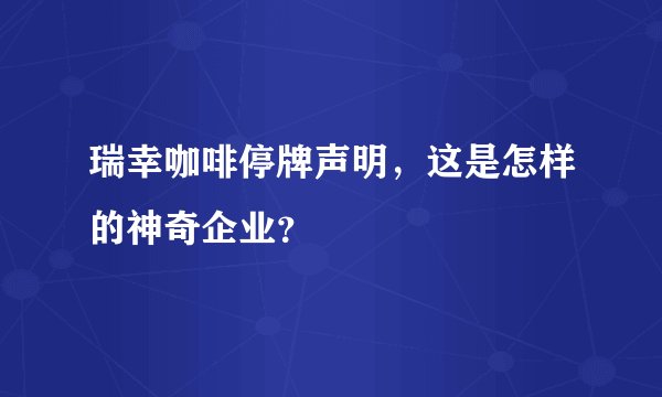瑞幸咖啡停牌声明，这是怎样的神奇企业？