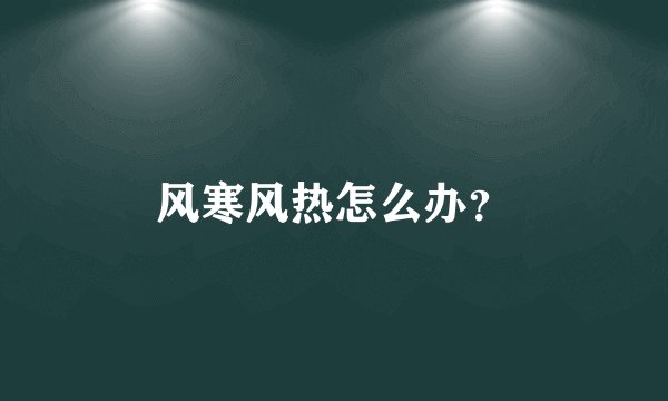 风寒风热怎么办？