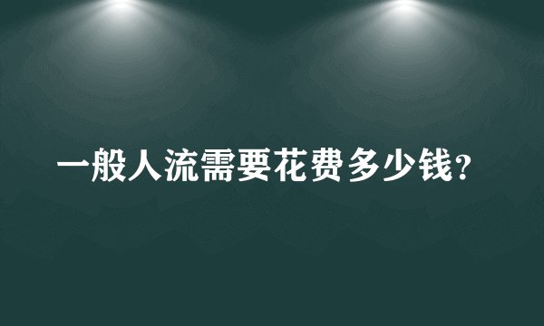 一般人流需要花费多少钱？