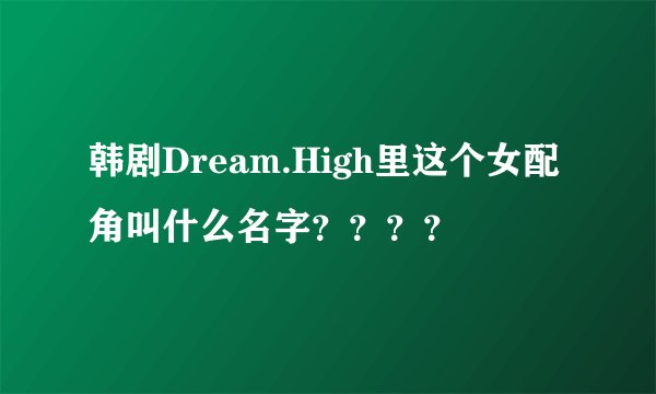 韩剧Dream.High里这个女配角叫什么名字？？？？