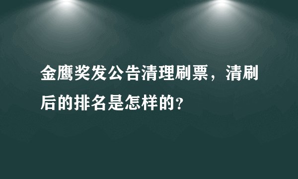 金鹰奖发公告清理刷票，清刷后的排名是怎样的？