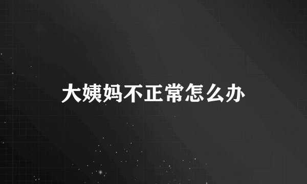 大姨妈不正常怎么办