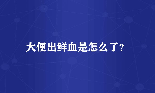 大便出鲜血是怎么了？