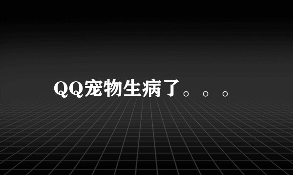 QQ宠物生病了。。。