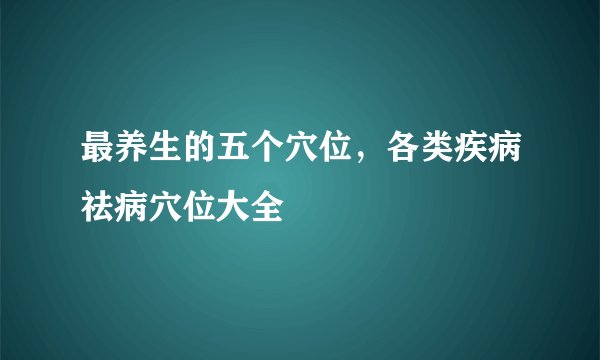 最养生的五个穴位，各类疾病祛病穴位大全