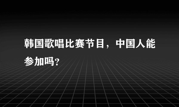 韩国歌唱比赛节目，中国人能参加吗？