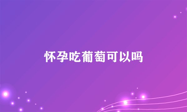 怀孕吃葡萄可以吗