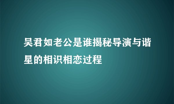 吴君如老公是谁揭秘导演与谐星的相识相恋过程