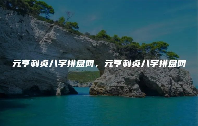 元亨利贞八字排盘网，元亨利贞八字排盘网
