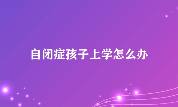 自闭症孩子上学怎么办