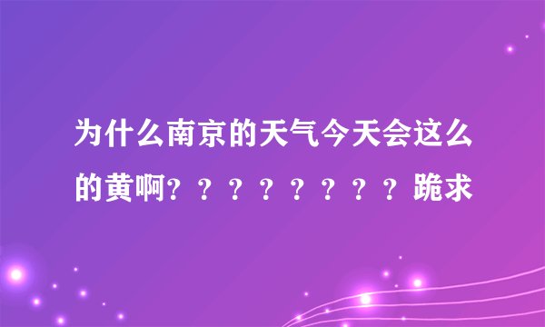 为什么南京的天气今天会这么的黄啊？？？？？？？？跪求