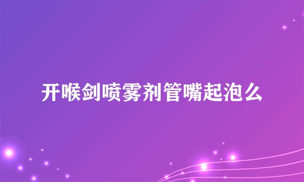 开喉剑喷雾剂管嘴起泡么