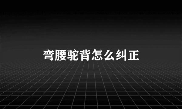 弯腰驼背怎么纠正