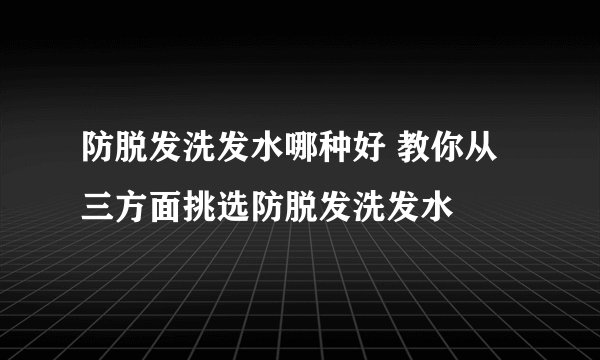 防脱发洗发水哪种好 教你从三方面挑选防脱发洗发水