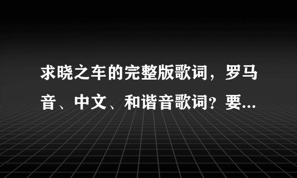 求晓之车的完整版歌词，罗马音、中文、和谐音歌词？要正确的…