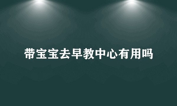带宝宝去早教中心有用吗