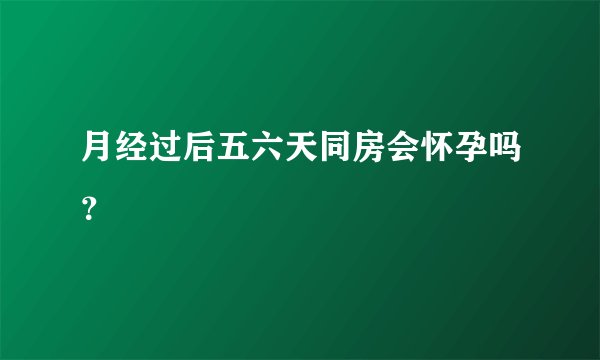 月经过后五六天同房会怀孕吗？