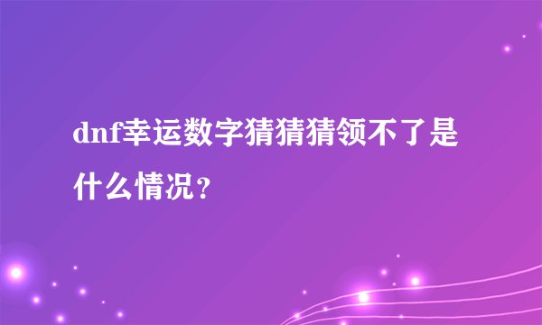 dnf幸运数字猜猜猜领不了是什么情况？