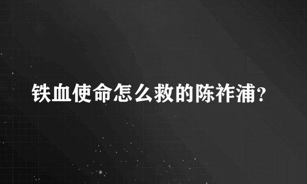 铁血使命怎么救的陈祚浦？