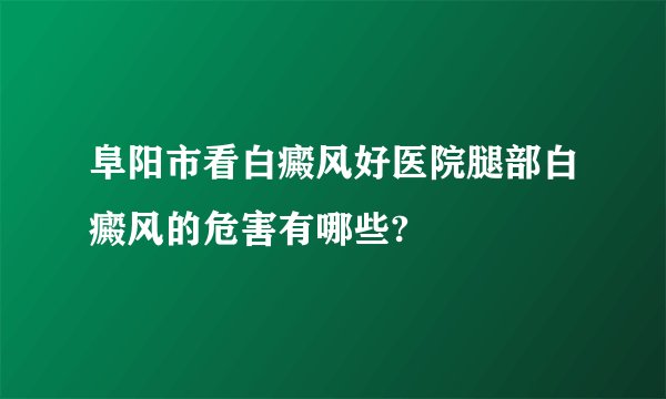 阜阳市看白癜风好医院腿部白癜风的危害有哪些?