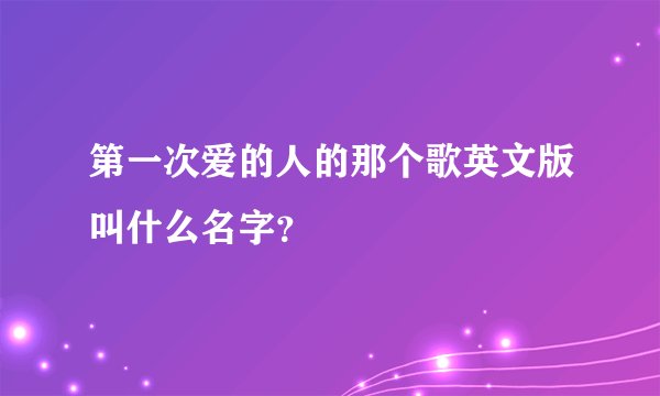 第一次爱的人的那个歌英文版叫什么名字?