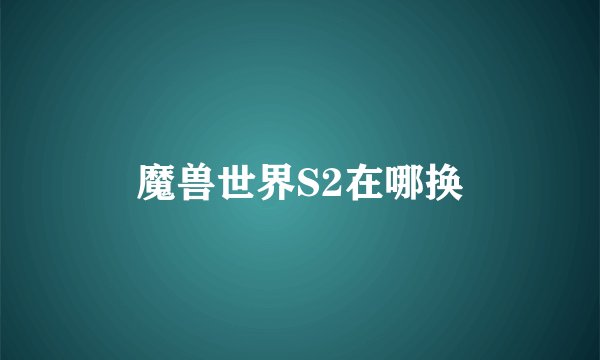 魔兽世界S2在哪换