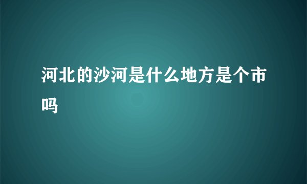 河北的沙河是什么地方是个市吗