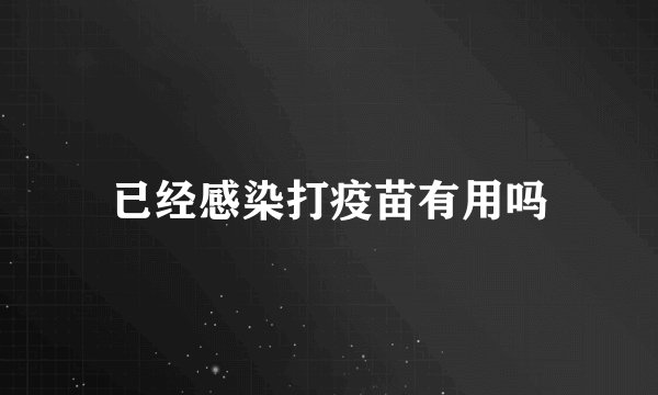 已经感染打疫苗有用吗