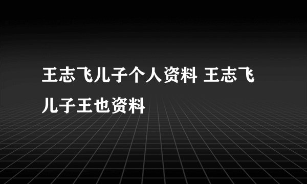 王志飞儿子个人资料 王志飞儿子王也资料