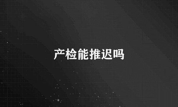 产检能推迟吗
