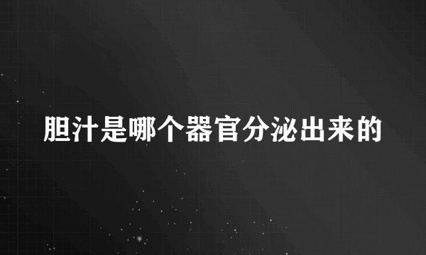 胆汁是哪个器官分泌出来的
