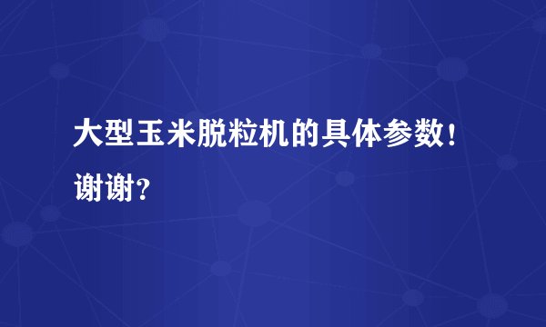 大型玉米脱粒机的具体参数！谢谢？