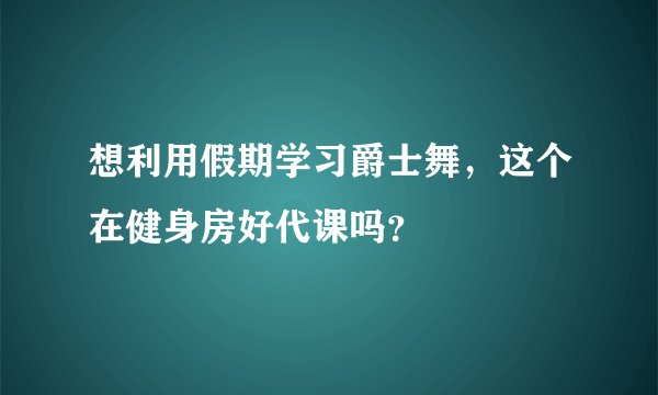 想利用假期学习爵士舞，这个在健身房好代课吗？