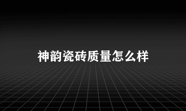 神韵瓷砖质量怎么样