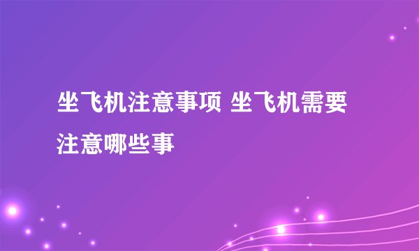 坐飞机注意事项 坐飞机需要注意哪些事