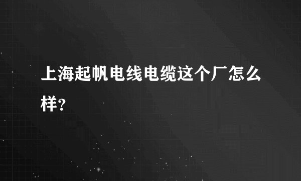 上海起帆电线电缆这个厂怎么样？