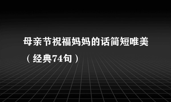 母亲节祝福妈妈的话简短唯美（经典74句）