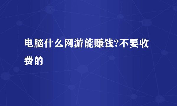 电脑什么网游能赚钱?不要收费的